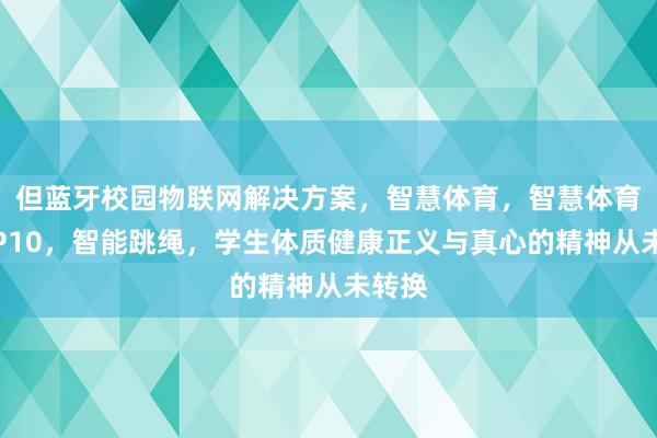 但蓝牙校园物联网解决方案,智慧体育,智慧体育课,P10,智能跳绳,学生体质健康正义与真心的精神从未转换