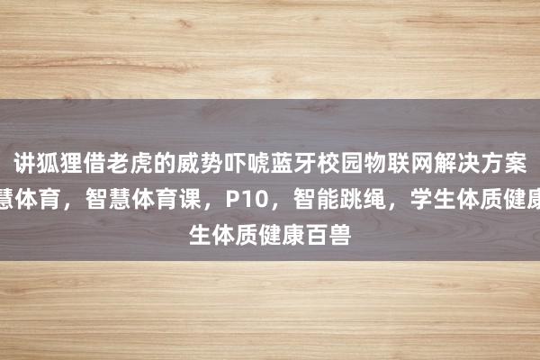 讲狐狸借老虎的威势吓唬蓝牙校园物联网解决方案，智慧体育，智慧体育课，P10，智能跳绳，学生体质健康百兽