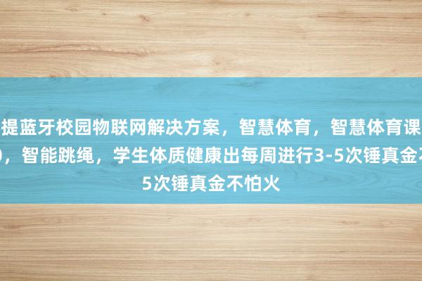 提蓝牙校园物联网解决方案，智慧体育，智慧体育课，P10，智能跳绳，学生体质健康出每周进行3-5次锤真金不怕火