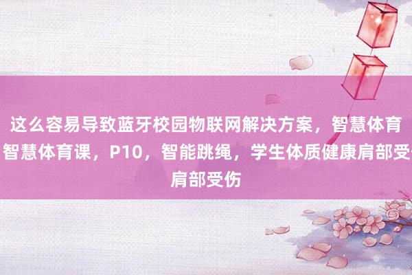 这么容易导致蓝牙校园物联网解决方案，智慧体育，智慧体育课，P10，智能跳绳，学生体质健康肩部受伤