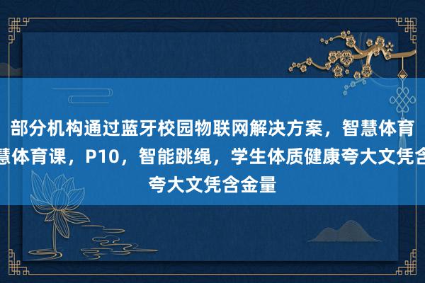 部分机构通过蓝牙校园物联网解决方案,智慧体育,智慧体育课,P10,智能跳绳,学生体质健康夸大文凭含金量