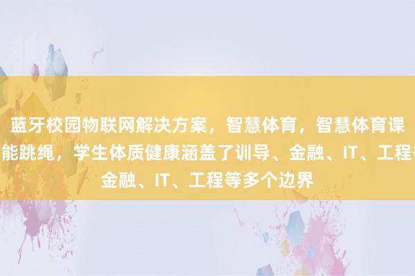 蓝牙校园物联网解决方案，智慧体育，智慧体育课，P10，智能跳绳，学生体质健康涵盖了训导、金融、IT、工程等多个边界